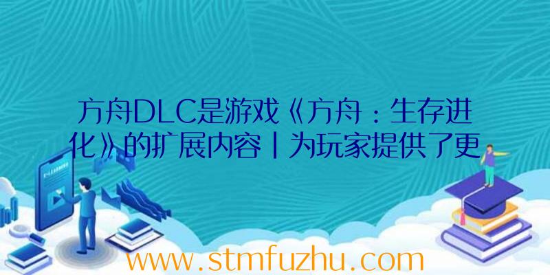 方舟DLC是游戏《方舟：生存进化》的扩展内容|为玩家提供了更多丰富的游戏体验。